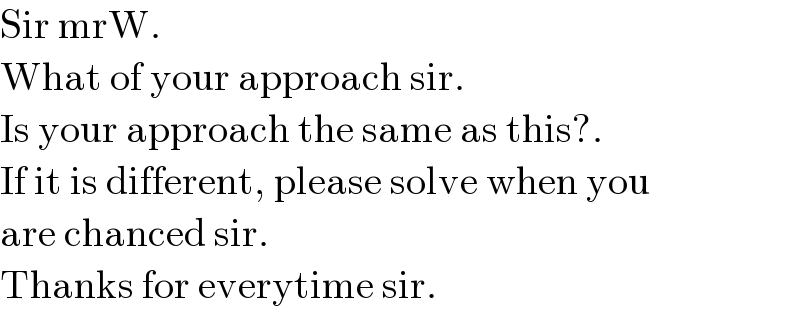 Sir mrW.  What of your approach sir.  Is your approach the same as this?.  If it is different, please solve when you  are chanced sir.  Thanks for everytime sir.  