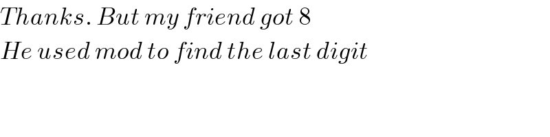 Thanks. But my friend got 8  He used mod to find the last digit  