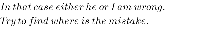 In that case either he or I am wrong.  Try to find where is the mistake.  
