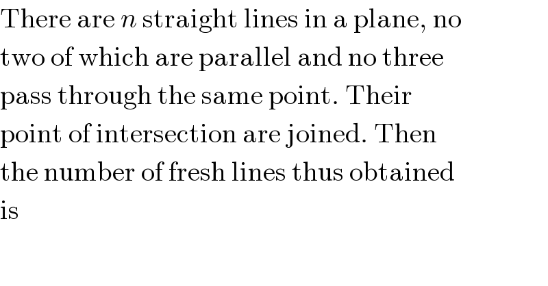 There are n straight lines in a plane, no  two of which are parallel and no three  pass through the same point. Their  point of intersection are joined. Then  the number of fresh lines thus obtained  is  