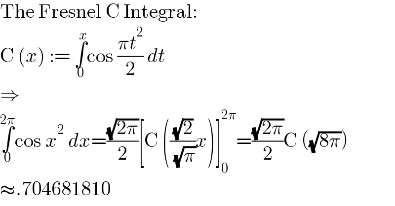 The Fresnel C Integral:  C (x) := ∫_0 ^x cos ((πt^2 )/2) dt  ⇒  ∫_0 ^(2π) cos x^2  dx=((√(2π))/2)[C (((√2)/( (√π)))x)]_0 ^(2π) =((√(2π))/2)C ((√(8π)))  ≈.704681810  