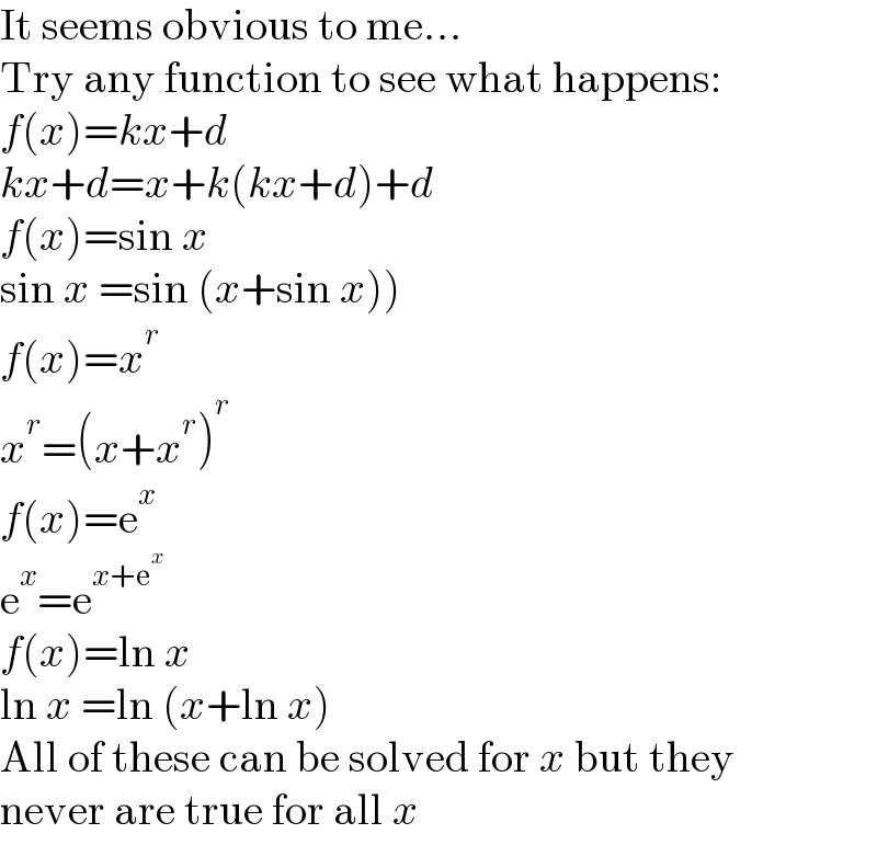 It seems obvious to me...  Try any function to see what happens:  f(x)=kx+d  kx+d=x+k(kx+d)+d  f(x)=sin x  sin x =sin (x+sin x))  f(x)=x^r   x^r =(x+x^r )^r   f(x)=e^x   e^x =e^(x+e^x )   f(x)=ln x  ln x =ln (x+ln x)  All of these can be solved for x but they  never are true for all x  