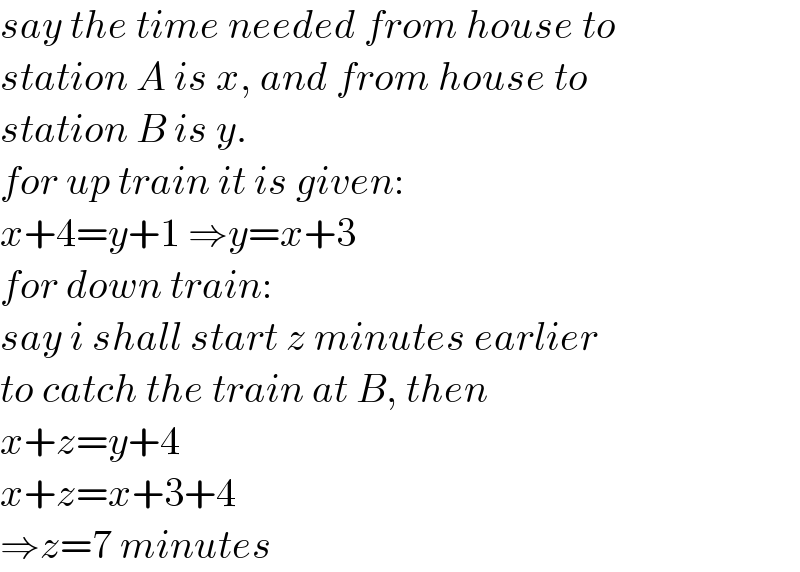say the time needed from house to   station A is x, and from house to  station B is y.  for up train it is given:  x+4=y+1 ⇒y=x+3  for down train:  say i shall start z minutes earlier  to catch the train at B, then  x+z=y+4  x+z=x+3+4  ⇒z=7 minutes  