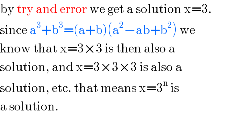 by try and error we get a solution x=3.  since a^3 +b^3 =(a+b)(a^2 −ab+b^2 ) we  know that x=3×3 is then also a  solution, and x=3×3×3 is also a  solution, etc. that means x=3^n  is  a solution.  