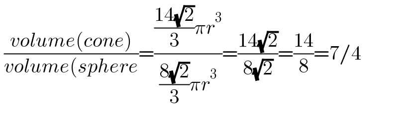  ((volume(cone))/(volume(sphere))=((((14(√2))/3)πr^3 )/(((8(√2))/3)πr^3 ))=((14(√2))/(8(√2)))=((14)/8)=7/4    