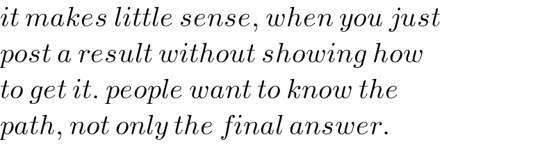 it makes little sense, when you just  post a result without showing how  to get it. people want to know the  path, not only the final answer.  
