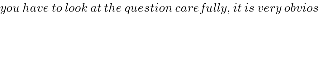 you have to look at the question carefully, it is very obvios  