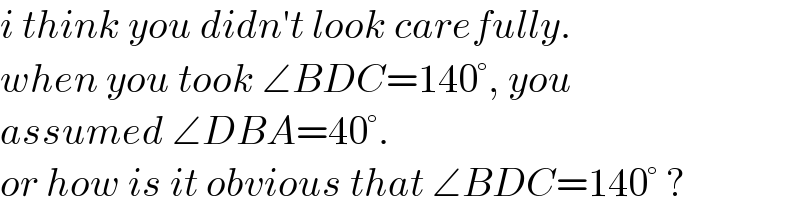i think you didn′t look carefully.  when you took ∠BDC=140°, you  assumed ∠DBA=40°.   or how is it obvious that ∠BDC=140° ?  