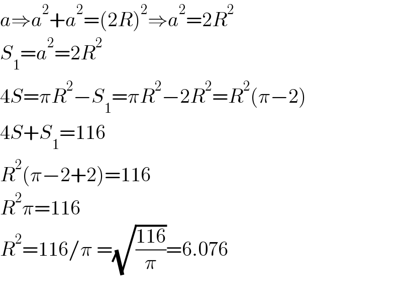 a⇒a^2 +a^2 =(2R)^2 ⇒a^2 =2R^2   S_1 =a^2 =2R^2   4S=πR^2 −S_1 =πR^2 −2R^2 =R^2 (π−2)  4S+S_1 =116  R^2 (π−2+2)=116  R^2 π=116  R^2 =116/π =(√((116)/π))=6.076    