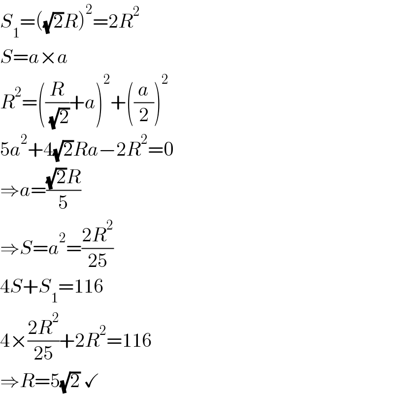 S_1 =((√2)R)^2 =2R^2   S=a×a  R^2 =((R/( (√2)))+a)^2 +((a/2))^2   5a^2 +4(√2)Ra−2R^2 =0  ⇒a=(((√2)R)/5)  ⇒S=a^2 =((2R^2 )/(25))  4S+S_1 =116  4×((2R^2 )/(25))+2R^2 =116  ⇒R=5(√2) ✓  