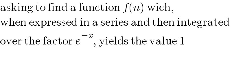 asking to find a function f(n) wich,  when expressed in a series and then integrated   over the factor e^(−x) , yields the value 1  