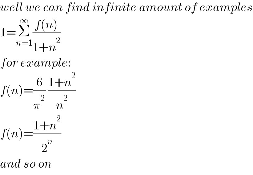 well we can find infinite amount of examples  1=Σ_(n=1) ^∞ ((f(n))/(1+n^2 ))  for example:  f(n)=(6/π^2 ) ((1+n^2 )/n^2 )  f(n)=((1+n^2 )/2^n )  and so on  