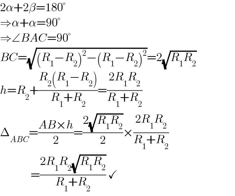 2α+2β=180°  ⇒α+α=90°  ⇒∠BAC=90°  BC=(√((R_1 −R_2 )^2 −(R_1 −R_2 )^2 ))=2(√(R_1 R_2 ))  h=R_2 +((R_2 (R_1 −R_2 ))/(R_1 +R_2 ))=((2R_1 R_2 )/(R_1 +R_2 ))  Δ_(ABC) =((AB×h)/2)=((2(√(R_1 R_2 )))/2)×((2R_1 R_2 )/(R_1 +R_2 ))               =((2R_1 R_2 (√(R_1 R_2 )))/(R_1 +R_2 )) ✓  