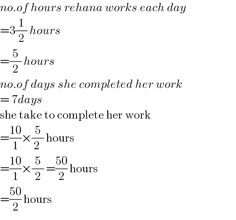 no.of hours rehana works each day   =3(1/2) hours   =(5/2) hours  no.of days she completed her work   = 7days  she take to complete her work   =((10)/1)×(5/(2 )) hours   =((10)/1)×(5/2) =((50)/2) hours   =((50)/2) hours  