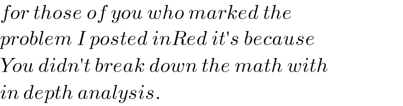 for those of you who marked the   problem I posted inRed it′s because   You didn′t break down the math with   in depth analysis.  