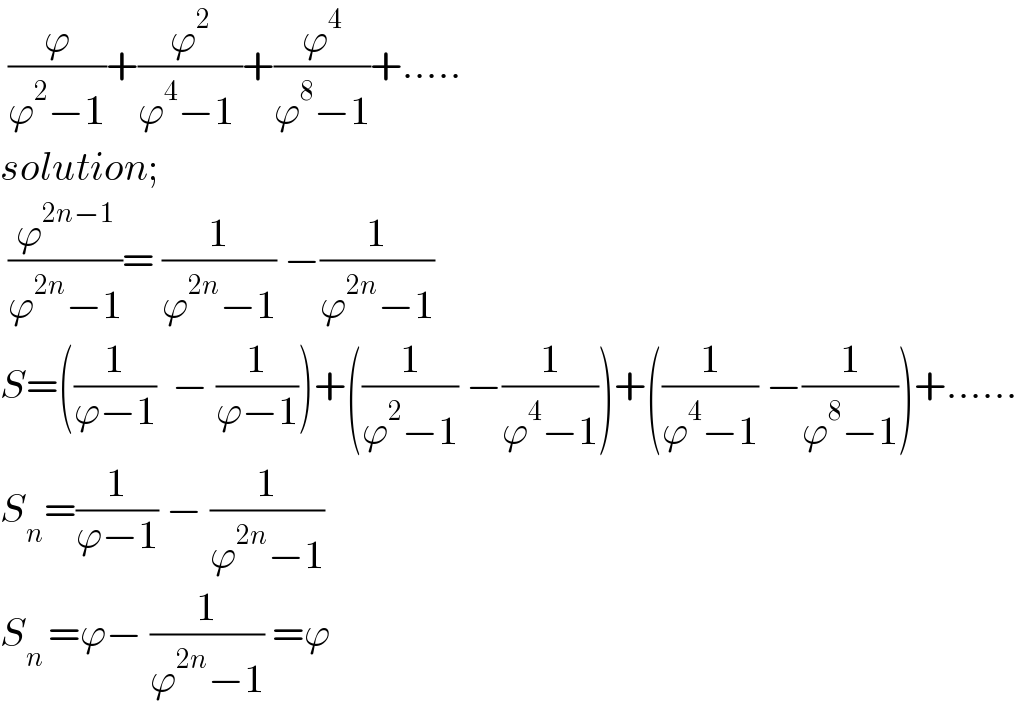  (ϕ/(ϕ^2 −1))+(ϕ^2 /(ϕ^4 −1 ))+(ϕ^4 /(ϕ^8 −1))+.....  solution;   (ϕ^(2n−1) /(ϕ^(2n) −1))= (1/(ϕ^(2n) −1)) −(1/(ϕ^(2n) −1))  S=((1/(ϕ−1))  − (1/(ϕ−1)))+((1/(ϕ^2 −1)) −(1/(ϕ^4 −1)))+((1/(ϕ^4 −1)) −(1/(ϕ^8 −1)))+......    S_n =(1/(ϕ−1)) − (1/(ϕ^(2n) −1))  S_(n ) =ϕ− (1/(ϕ^(2n) −1)) =ϕ   