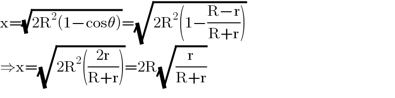 x=(√(2R^2 (1−cosθ)))=(√(2R^2 (1−((R−r)/(R+r)))))  ⇒x=(√(2R^2 (((2r)/(R+r)))))=2R(√(r/(R+r)))  