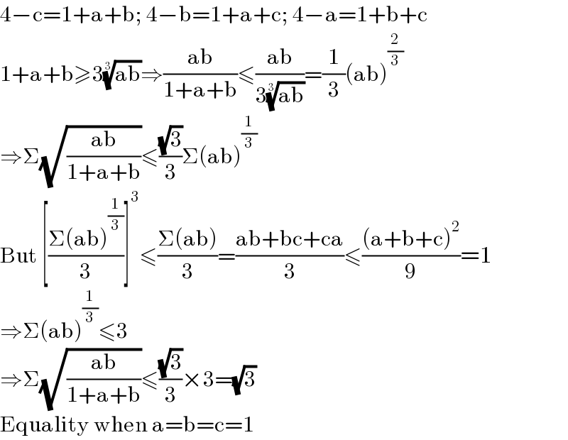 4−c=1+a+b; 4−b=1+a+c; 4−a=1+b+c  1+a+b≥3((ab))^(1/3) ⇒((ab)/(1+a+b))≤((ab)/(3((ab))^(1/3) ))=(1/3)(ab)^(2/3)   ⇒Σ(√((ab)/(1+a+b)))≤((√3)/3)Σ(ab)^(1/3)   But [((Σ(ab)^(1/3) )/3)]^3 ≤((Σ(ab))/3)=((ab+bc+ca)/3)≤(((a+b+c)^2 )/9)=1  ⇒Σ(ab)^(1/3) ≤3  ⇒Σ(√((ab)/(1+a+b)))≤((√3)/3)×3=(√3)  Equality when a=b=c=1  