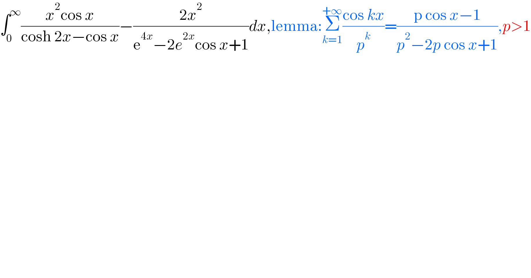 ∫_0 ^∞ ((x^2 cos x)/(cosh 2x−cos x))−((2x^2 )/(e^(4x) −2e^(2x) cos x+1))dx,lemma:Σ_(k=1) ^(+∞) ((cos kx)/p^k )=((p cos x−1)/(p^2 −2p cos x+1)),p>1  