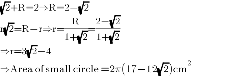 (√2)+R=2⇒R=2−(√2)  r(√2)=R−r⇒r=(R/(1+(√2)))=((2−(√2))/(1+(√2)))  ⇒r=3(√2)−4  ⇒Area of small circle =2π(17−12(√2))cm^2   