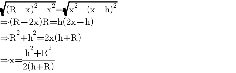 (√((R−x)^2 −x^2 ))=(√(x^2 −(x−h)^2 ))  ⇒(R−2x)R=h(2x−h)  ⇒R^2 +h^2 =2x(h+R)  ⇒x=((h^2 +R^2 )/(2(h+R)))  