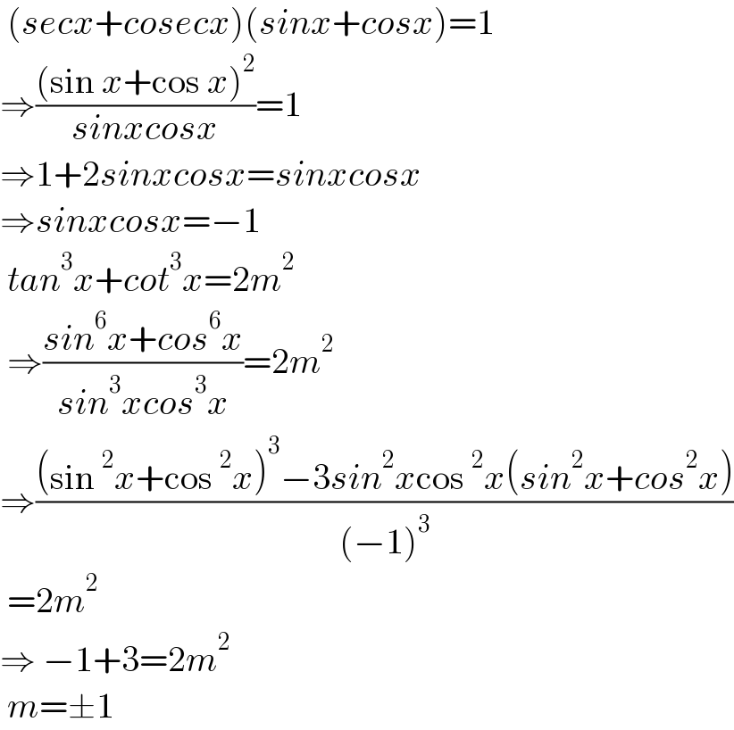  (secx+cosecx)(sinx+cosx)=1  ⇒(((sin x+cos x)^2 )/(sinxcosx))=1  ⇒1+2sinxcosx=sinxcosx  ⇒sinxcosx=−1   tan^3 x+cot^3 x=2m^2    ⇒((sin^6 x+cos^6 x)/(sin^3 xcos^3 x))=2m^2   ⇒(((sin^2 x+cos^2 x)^3 −3sin^2 xcos^2 x(sin^2 x+cos^2 x))/((−1)^3 ))   =2m^2   ⇒ −1+3=2m^2    m=±1  