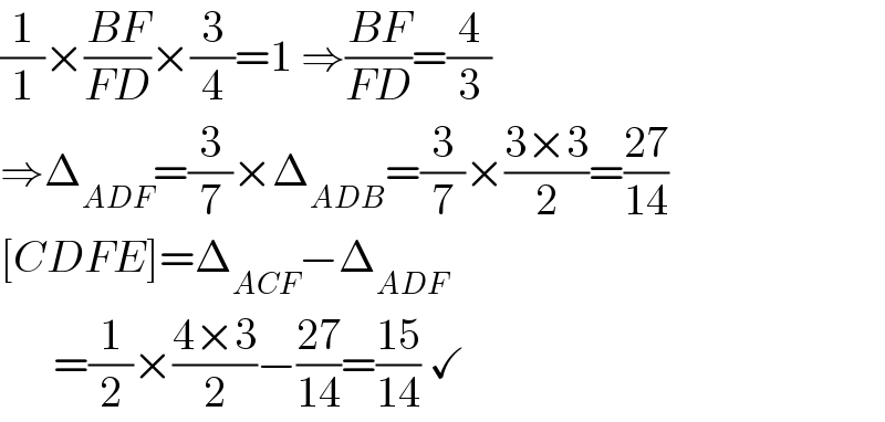 (1/1)×((BF)/(FD))×(3/4)=1 ⇒((BF)/(FD))=(4/3)  ⇒Δ_(ADF) =(3/7)×Δ_(ADB) =(3/7)×((3×3)/2)=((27)/(14))  [CDFE]=Δ_(ACF) −Δ_(ADF)         =(1/2)×((4×3)/2)−((27)/(14))=((15)/(14)) ✓  