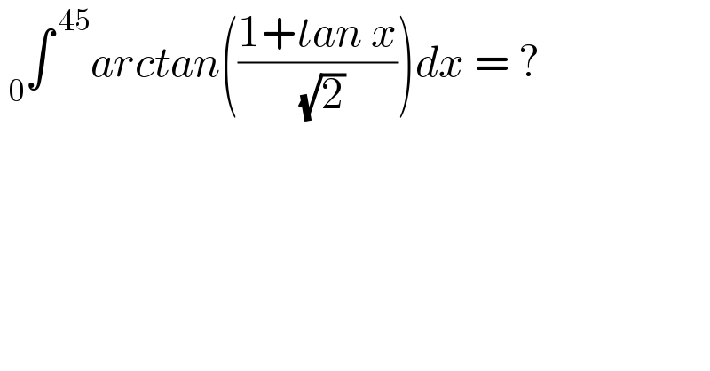  _0 ∫^( 45) arctan(((1+tan x)/( (√2))))dx = ?  