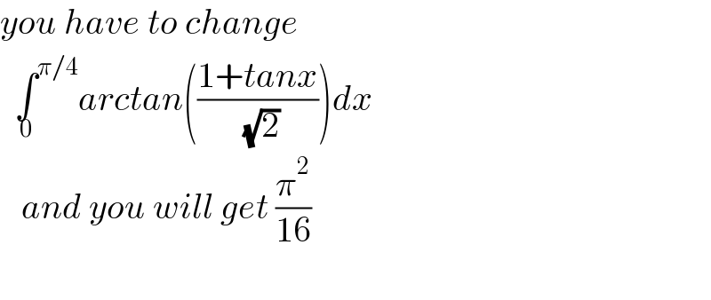 you have to change     ∫^(π/4) _0 arctan(((1+tanx)/( (√2))))dx     and you will get (π^2 /(16))     