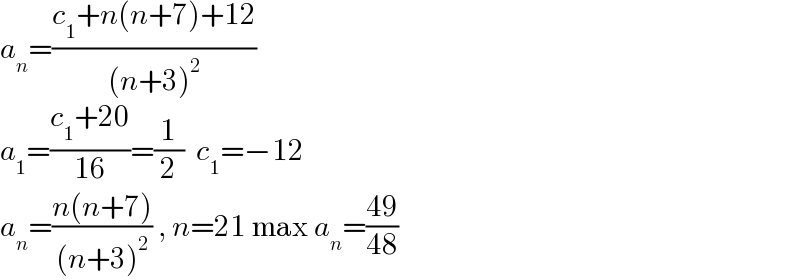a_n =((c_1 +n(n+7)+12)/((n+3)^2 ))  a_1 =((c_1 +20)/(16))=(1/2)  c_1 =−12  a_n =((n(n+7))/((n+3)^2 )) , n=21 max a_n =((49)/(48))  