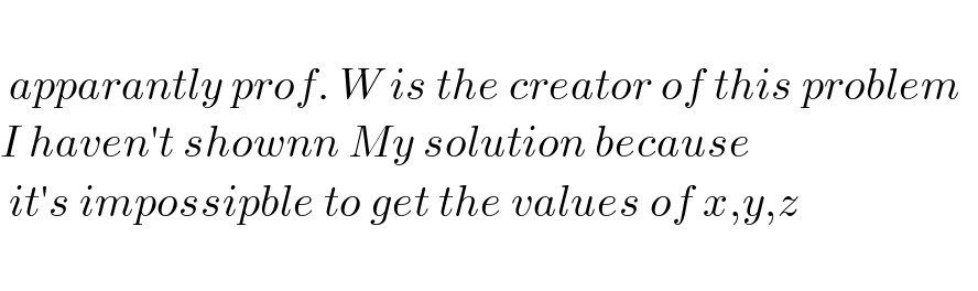    apparantly prof. W is the creator of this problem    I haven′t shownn My solution because   it′s impossipble to get the values of x,y,z        