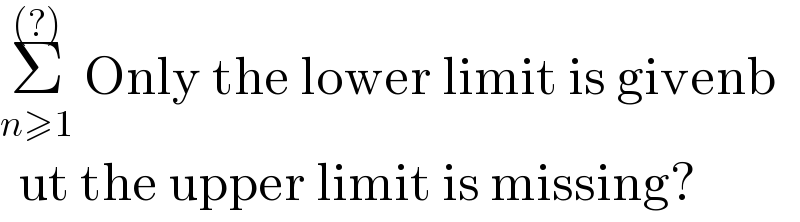 Σ_(n≥1) ^((?))  Only the lower limit is givenb  ut the upper limit is missing?  