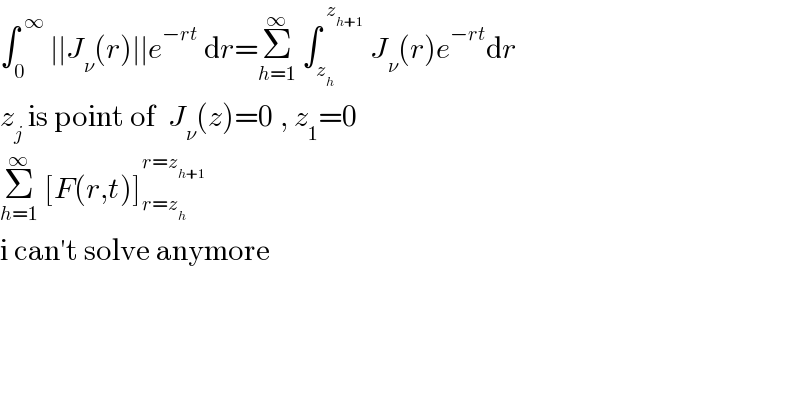 ∫_0 ^( ∞)  ∣∣J_ν (r)∣∣e^(−rt)  dr=Σ_(h=1) ^∞  ∫_z_h  ^( z_(h+1) )  J_ν (r)e^(−rt) dr  z_j  is point of  J_ν (z)=0 , z_1 =0  Σ_(h=1) ^∞  [F(r,t)]_(r=z_h ) ^(r=z_(h+1) )    i can′t solve anymore  