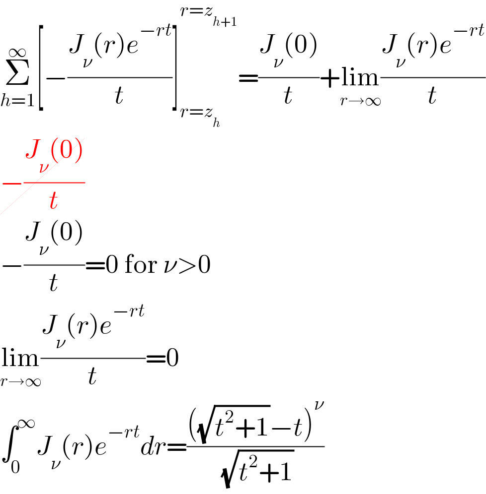 Σ_(h=1) ^∞ [−((J_ν (r)e^(−rt) )/t)]_(r=z_h ) ^(r=z_(h+1) ) =((J_ν (0))/t)+lim_(r→∞) ((J_ν (r)e^(−rt) )/t)  −((J_ν (0))/t)  −((J_ν (0))/t)=0 for ν>0  lim_(r→∞) ((J_ν (r)e^(−rt) )/t)=0  ∫_0 ^∞ J_ν (r)e^(−rt) dr=((((√(t^2 +1))−t)^ν )/( (√(t^2 +1))))  