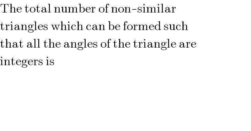 The total number of non-similar  triangles which can be formed such  that all the angles of the triangle are  integers is  