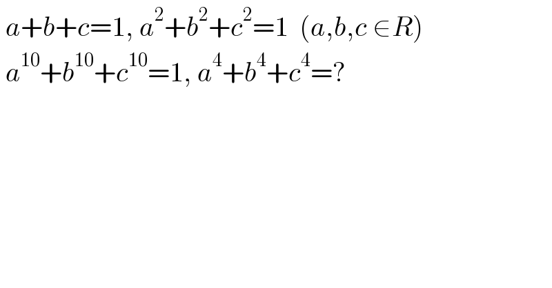  a+b+c=1, a^2 +b^2 +c^2 =1  (a,b,c ∈R)   a^(10) +b^(10) +c^(10) =1, a^4 +b^4 +c^4 =?  