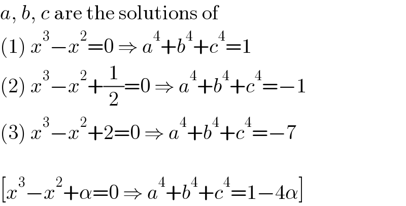 a, b, c are the solutions of  (1) x^3 −x^2 =0 ⇒ a^4 +b^4 +c^4 =1  (2) x^3 −x^2 +(1/2)=0 ⇒ a^4 +b^4 +c^4 =−1  (3) x^3 −x^2 +2=0 ⇒ a^4 +b^4 +c^4 =−7    [x^3 −x^2 +α=0 ⇒ a^4 +b^4 +c^4 =1−4α]  