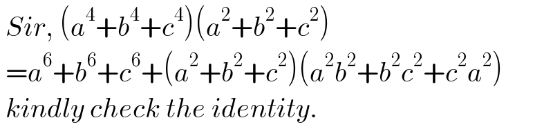  Sir, (a^4 +b^4 +c^4 )(a^2 +b^2 +c^2 )   =a^6 +b^6 +c^6 +(a^2 +b^2 +c^2 )(a^2 b^2 +b^2 c^2 +c^2 a^2 )   kindly check the identity.  