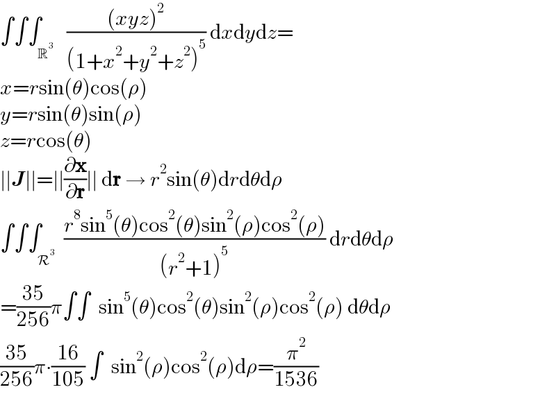 ∫∫∫_R^3    (((xyz)^2 )/((1+x^2 +y^2 +z^2 )^5 )) dxdydz=  x=rsin(θ)cos(ρ)  y=rsin(θ)sin(ρ)  z=rcos(θ)  ∣∣J∣∣=∣∣(∂x/∂r)∣∣ dr → r^2 sin(θ)drdθdρ  ∫∫∫_R^3   ((r^8 sin^5 (θ)cos^2 (θ)sin^2 (ρ)cos^2 (ρ))/((r^2 +1)^5 )) drdθdρ  =((35)/(256))π∫∫  sin^5 (θ)cos^2 (θ)sin^2 (ρ)cos^2 (ρ) dθdρ  ((35)/(256))π∙((16)/(105)) ∫  sin^2 (ρ)cos^2 (ρ)dρ=(π^2 /(1536))  