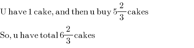 U have 1 cake, and then u buy 5(2/3) cakes  So, u have total 6(2/3) cakes  
