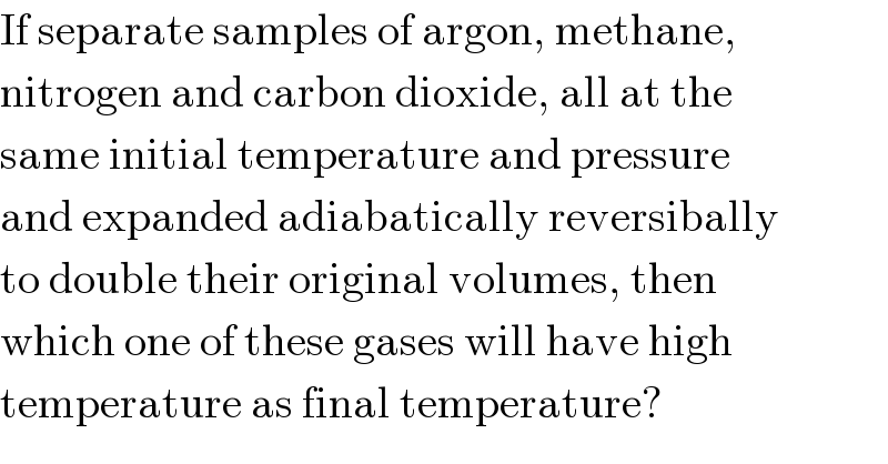 If separate samples of argon, methane,  nitrogen and carbon dioxide, all at the  same initial temperature and pressure  and expanded adiabatically reversibally  to double their original volumes, then  which one of these gases will have high  temperature as final temperature?  
