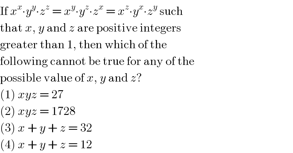 If x^x ∙y^y ∙z^z  = x^y ∙y^z ∙z^x  = x^z ∙y^x ∙z^y  such  that x, y and z are positive integers  greater than 1, then which of the  following cannot be true for any of the  possible value of x, y and z?  (1) xyz = 27  (2) xyz = 1728  (3) x + y + z = 32  (4) x + y + z = 12  