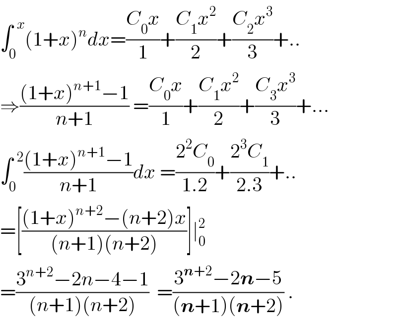∫_0 ^(  x) (1+x)^n dx=((C_0 x)/1)+((C_1 x^2 )/2)+((C_2 x^3 )/3)+..  ⇒(((1+x)^(n+1) −1)/(n+1)) =((C_0 x)/1)+((C_1 x^2 )/2)+((C_3 x^3 )/3)+...  ∫_0 ^(  2) (((1+x)^(n+1) −1)/(n+1))dx =((2^2 C_0 )/(1.2))+((2^3 C_1 )/(2.3))+..  =[(((1+x)^(n+2) −(n+2)x)/((n+1)(n+2)))]∣_0 ^2    =((3^(n+2) −2n−4−1)/((n+1)(n+2)))  =((3^(n+2) −2n−5)/((n+1)(n+2))) .  