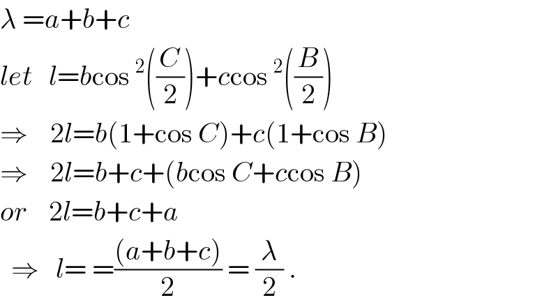 λ =a+b+c   let   l=bcos^2 ((C/2))+ccos^2 ((B/2))  ⇒    2l=b(1+cos C)+c(1+cos B)  ⇒    2l=b+c+(bcos C+ccos B)  or    2l=b+c+a    ⇒   l= =(((a+b+c))/2) = (λ/2) .  
