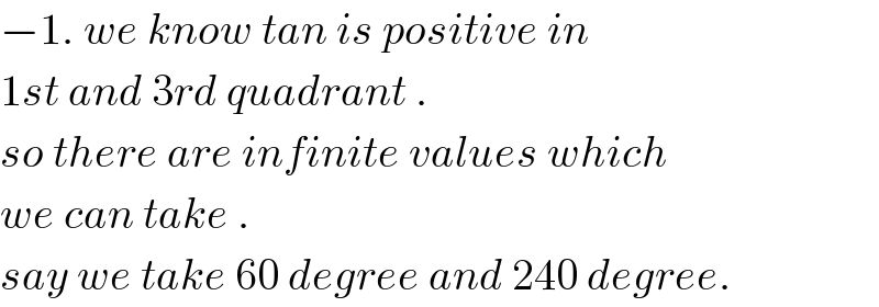 −1. we know tan is positive in   1st and 3rd quadrant .  so there are infinite values which  we can take .  say we take 60 degree and 240 degree.  