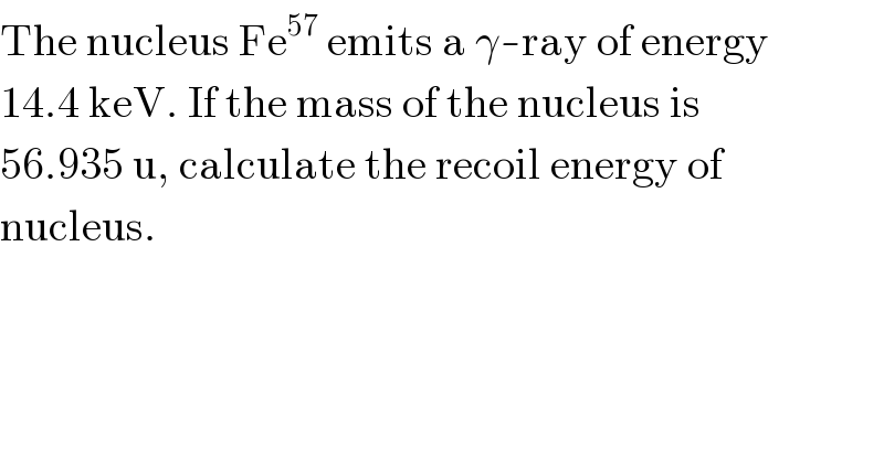 The nucleus Fe^(57)  emits a γ-ray of energy  14.4 keV. If the mass of the nucleus is  56.935 u, calculate the recoil energy of  nucleus.  