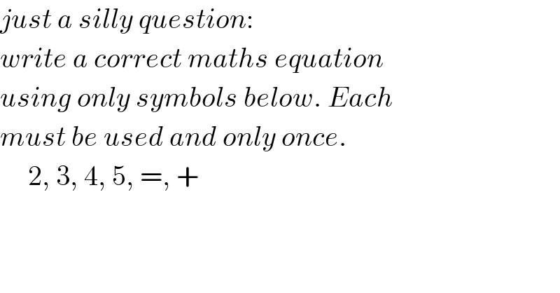 just a silly question:  write a correct maths equation  using only symbols below. Each  must be used and only once.       2, 3, 4, 5, =, +  