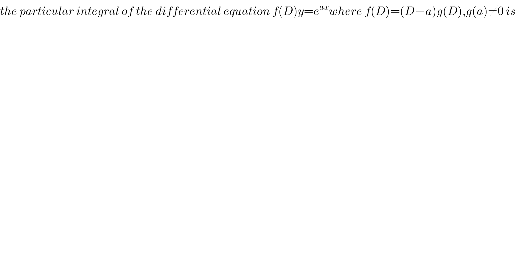 the particular integral of the differential equation f(D)y=e^(ax) where f(D)=(D−a)g(D),g(a)≠0 is  