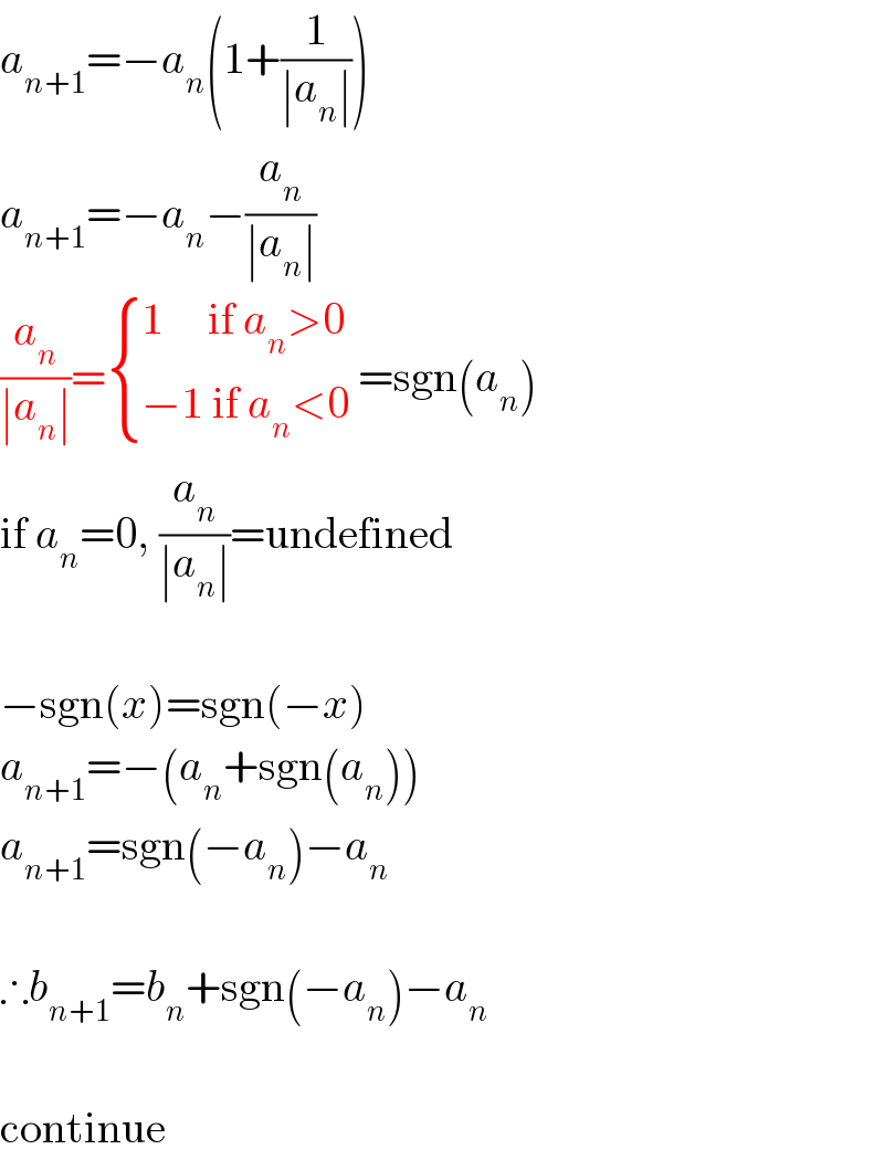 a_(n+1) =−a_n (1+(1/(∣a_n ∣)))  a_(n+1) =−a_n −(a_n /(∣a_n ∣))  (a_n /(∣a_n ∣))= { ((1     if a_n >0)),((−1 if a_n <0)) :} =sgn(a_n )  if a_n =0, (a_n /(∣a_n ∣))=undefined    −sgn(x)=sgn(−x)  a_(n+1) =−(a_n +sgn(a_n ))  a_(n+1) =sgn(−a_n )−a_n     ∴b_(n+1) =b_n +sgn(−a_n )−a_n     continue  
