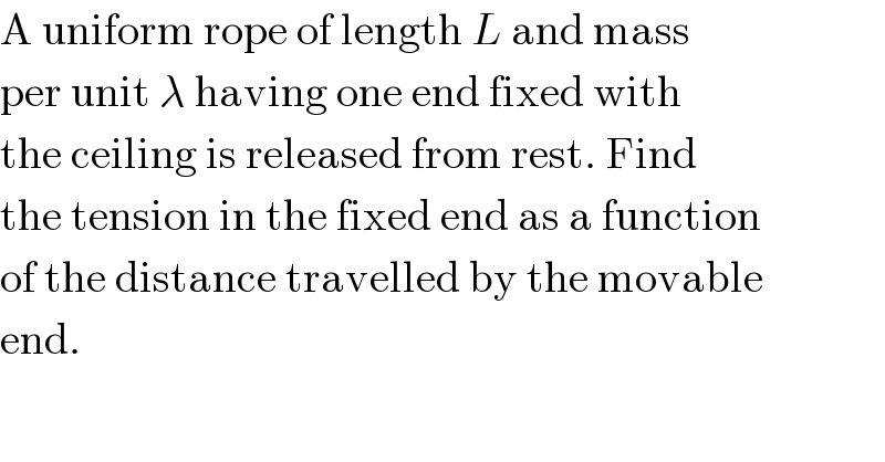A uniform rope of length L and mass  per unit λ having one end fixed with  the ceiling is released from rest. Find  the tension in the fixed end as a function  of the distance travelled by the movable  end.  